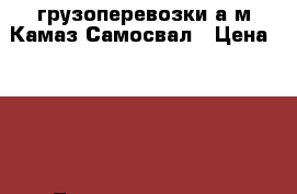 грузоперевозки а/м Камаз-Самосвал › Цена ­ 800 - Татарстан респ., Набережные Челны г. Авто » Услуги   